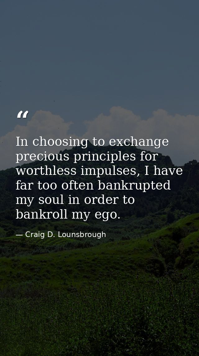 In choosing to exchange precious principles for worthless impulses, I have far too often bankrupted my soul in order to  — Craig D. Lounsbrough