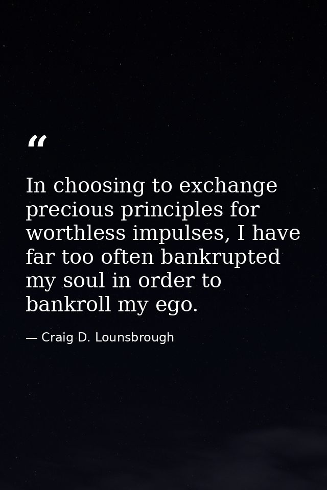 In choosing to exchange precious principles for worthless impulses, I have far too often bankrupted my soul in order to  — Craig D. Lounsbrough
