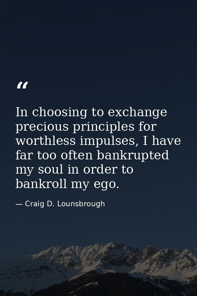 In choosing to exchange precious principles for worthless impulses, I have far too often bankrupted my soul in order to  — Craig D. Lounsbrough