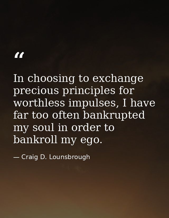 In choosing to exchange precious principles for worthless impulses, I have far too often bankrupted my soul in order to  — Craig D. Lounsbrough