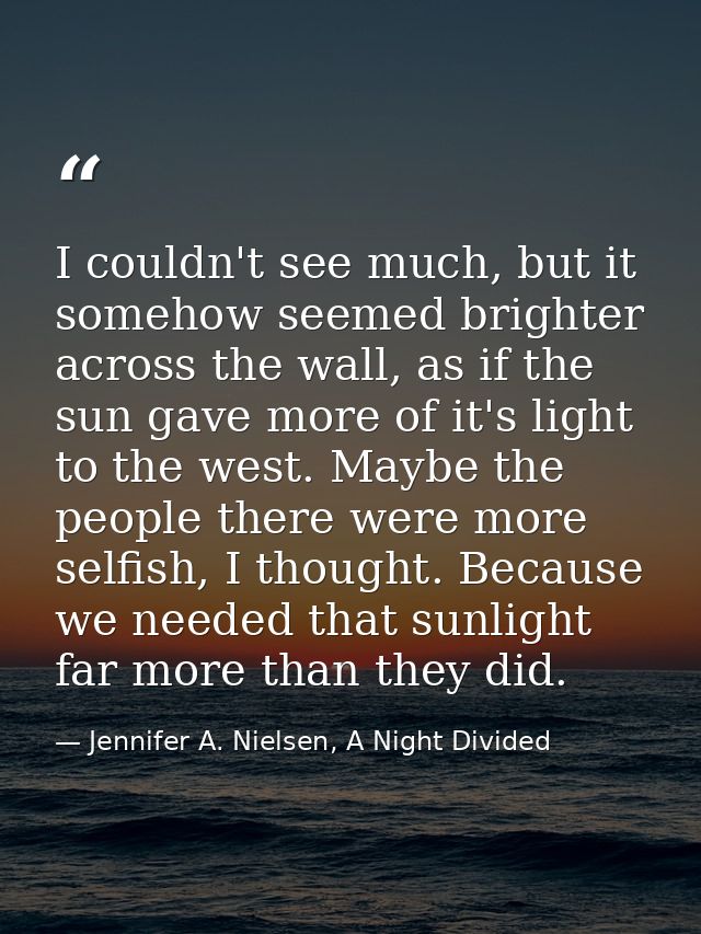 I couldn't see much, but it somehow seemed brighter across the wall, as if the sun gave more of it's light to the west.  — Jennifer A. Nielsen, A Night Divided