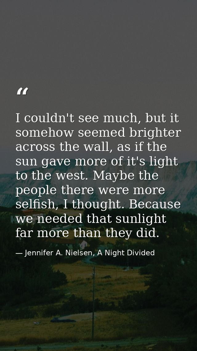 I couldn't see much, but it somehow seemed brighter across the wall, as if the sun gave more of it's light to the west.  — Jennifer A. Nielsen, A Night Divided