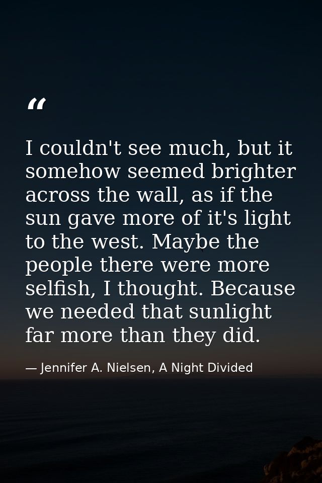 I couldn't see much, but it somehow seemed brighter across the wall, as if the sun gave more of it's light to the west.  — Jennifer A. Nielsen, A Night Divided