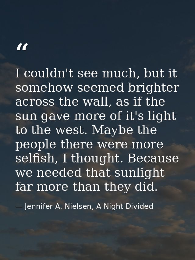 I couldn't see much, but it somehow seemed brighter across the wall, as if the sun gave more of it's light to the west.  — Jennifer A. Nielsen, A Night Divided