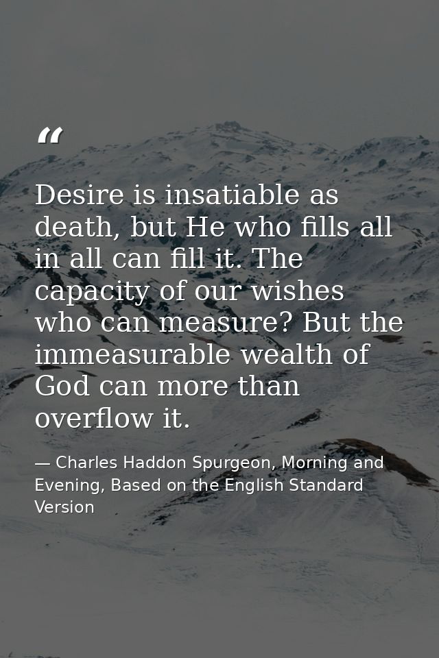 Desire is insatiable as death, but He who fills all in all can fill it. The capacity of our wishes who can measure? But  — Charles Haddon Spurgeon, Morning and Evening, Based on the English Standard Version