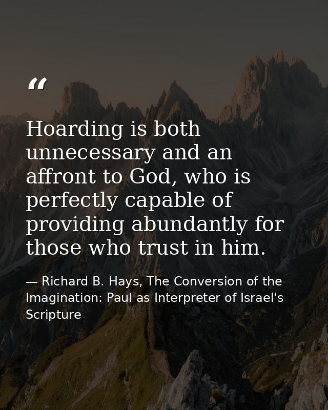 Hoarding is both unnecessary and an affront to God, who is perfectly capable of providing abundantly for those who trust — Richard B. Hays, The Conversion of the Imagination: Paul as Interpreter of Israel's Scripture