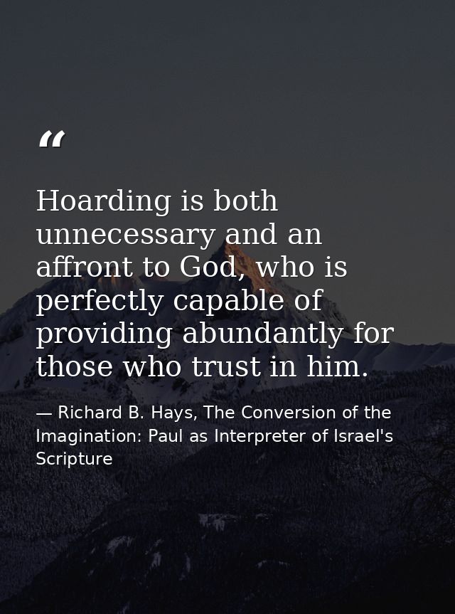 Hoarding is both unnecessary and an affront to God, who is perfectly capable of providing abundantly for those who trust — Richard B. Hays, The Conversion of the Imagination: Paul as Interpreter of Israel's Scripture