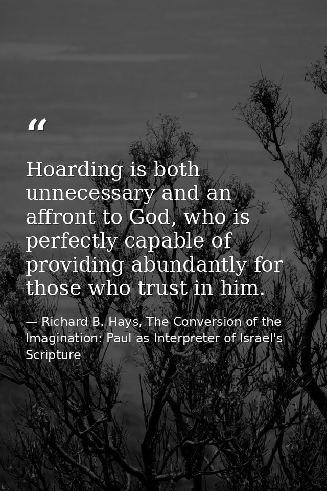 Hoarding is both unnecessary and an affront to God, who is perfectly capable of providing abundantly for those who trust — Richard B. Hays, The Conversion of the Imagination: Paul as Interpreter of Israel's Scripture