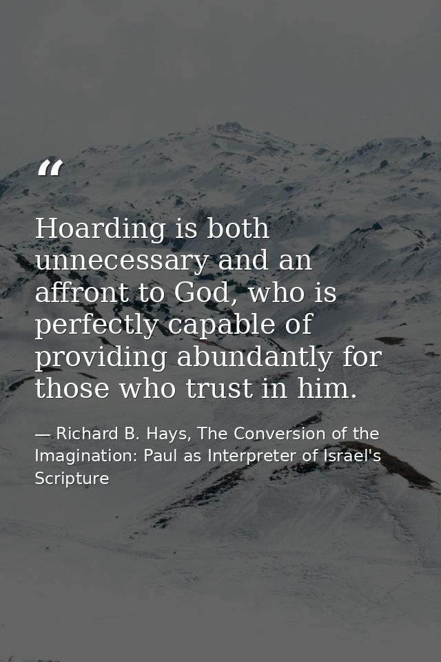 Hoarding is both unnecessary and an affront to God, who is perfectly capable of providing abundantly for those who trust — Richard B. Hays, The Conversion of the Imagination: Paul as Interpreter of Israel's Scripture