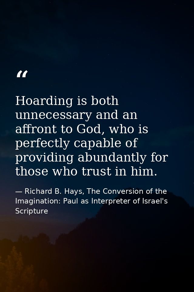 Hoarding is both unnecessary and an affront to God, who is perfectly capable of providing abundantly for those who trust — Richard B. Hays, The Conversion of the Imagination: Paul as Interpreter of Israel's Scripture