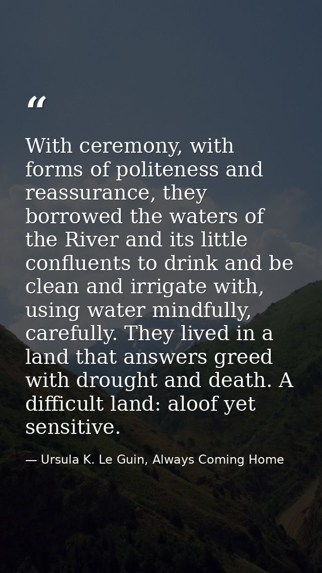 With ceremony, with forms of politeness and reassurance, they borrowed the waters of the River and its little confluents — Ursula K. Le Guin, Always Coming Home
