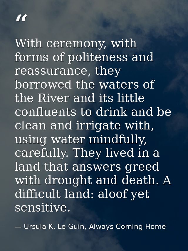 With ceremony, with forms of politeness and reassurance, they borrowed the waters of the River and its little confluents — Ursula K. Le Guin, Always Coming Home