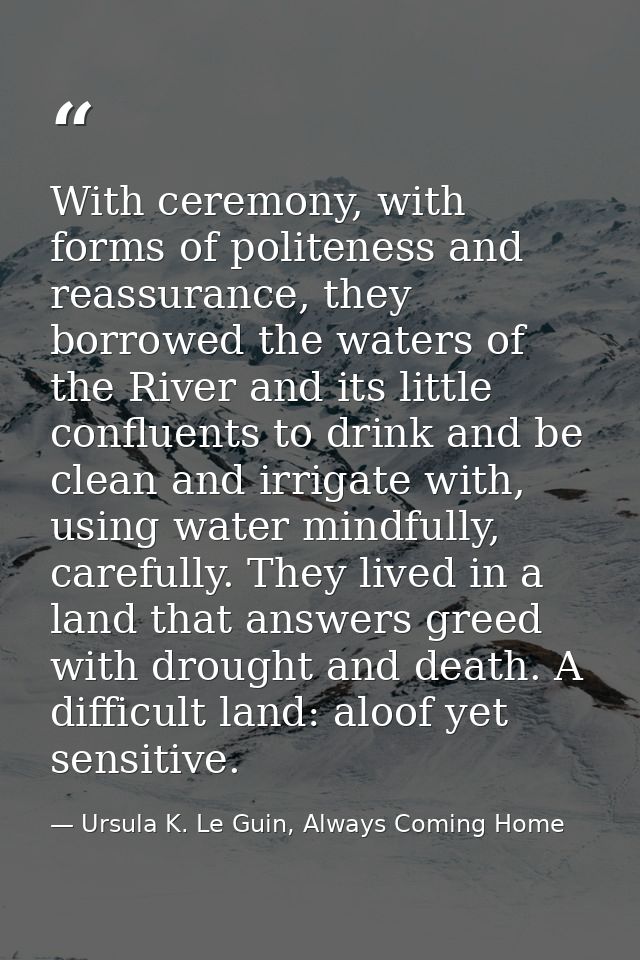 With ceremony, with forms of politeness and reassurance, they borrowed the waters of the River and its little confluents — Ursula K. Le Guin, Always Coming Home