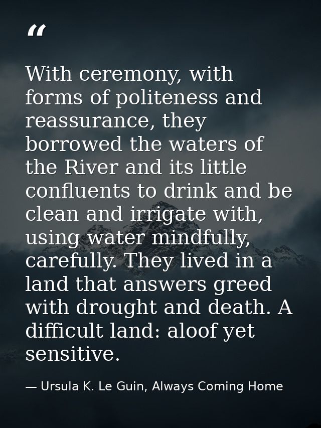 With ceremony, with forms of politeness and reassurance, they borrowed the waters of the River and its little confluents — Ursula K. Le Guin, Always Coming Home