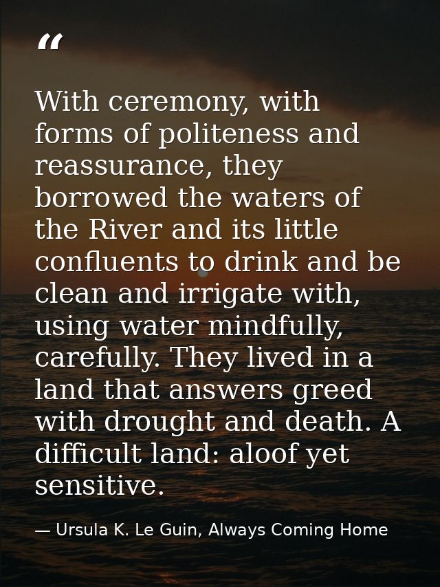 With ceremony, with forms of politeness and reassurance, they borrowed the waters of the River and its little confluents — Ursula K. Le Guin, Always Coming Home