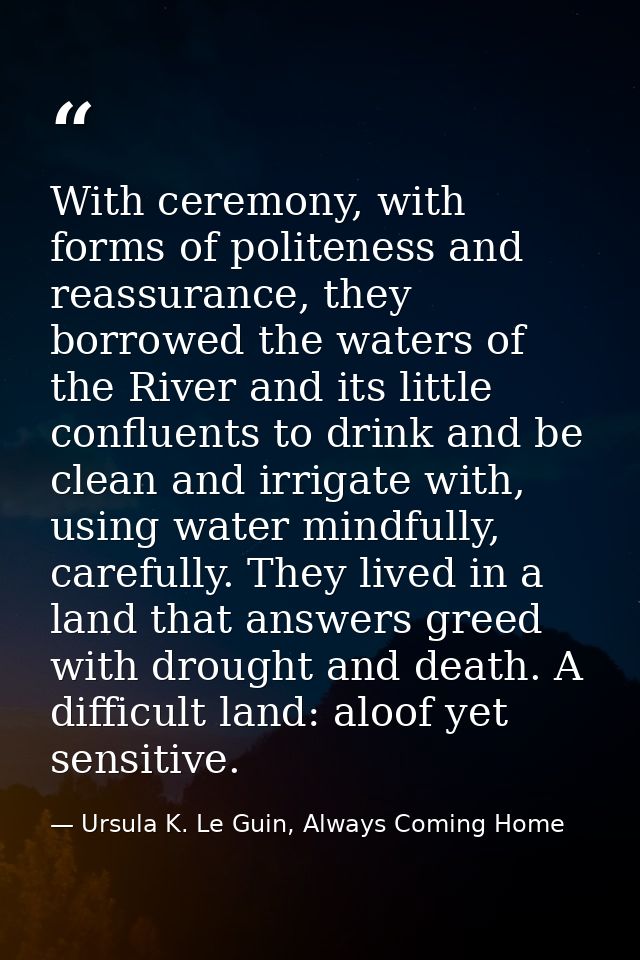 With ceremony, with forms of politeness and reassurance, they borrowed the waters of the River and its little confluents — Ursula K. Le Guin, Always Coming Home