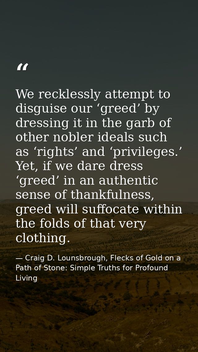 We recklessly attempt to disguise our ‘greed’ by dressing it in the garb of other nobler ideals such as ‘rights’ and ‘pr — Craig D. Lounsbrough, Flecks of Gold on a Path of Stone: Simple Truths for Profound Living