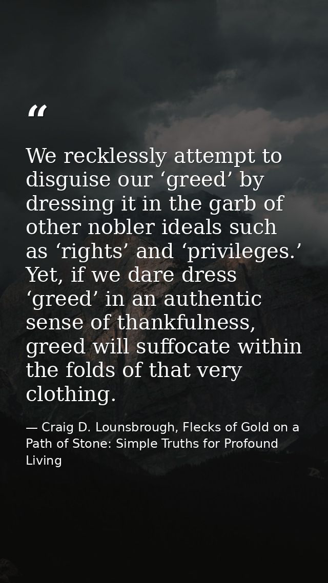 We recklessly attempt to disguise our ‘greed’ by dressing it in the garb of other nobler ideals such as ‘rights’ and ‘pr — Craig D. Lounsbrough, Flecks of Gold on a Path of Stone: Simple Truths for Profound Living