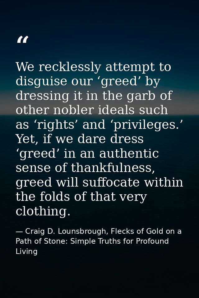 We recklessly attempt to disguise our ‘greed’ by dressing it in the garb of other nobler ideals such as ‘rights’ and ‘pr — Craig D. Lounsbrough, Flecks of Gold on a Path of Stone: Simple Truths for Profound Living