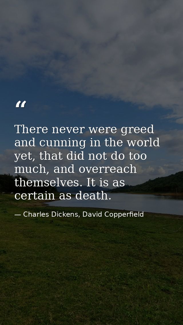 There never were greed and cunning in the world yet, that did not do too much, and overreach themselves. It is as certai — Charles Dickens, David Copperfield