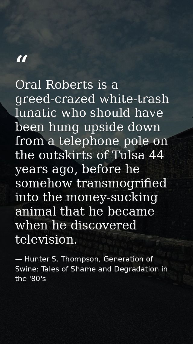 Oral Roberts is a greed-crazed white-trash lunatic who should have been hung upside down from a telephone pole on the ou — Hunter S. Thompson, Generation of Swine: Tales of Shame and Degradation in the '80's