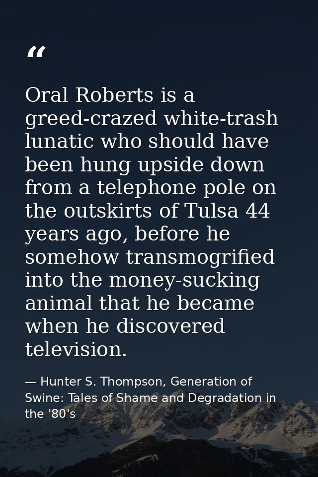 Oral Roberts is a greed-crazed white-trash lunatic who should have been hung upside down from a telephone pole on the ou — Hunter S. Thompson, Generation of Swine: Tales of Shame and Degradation in the '80's