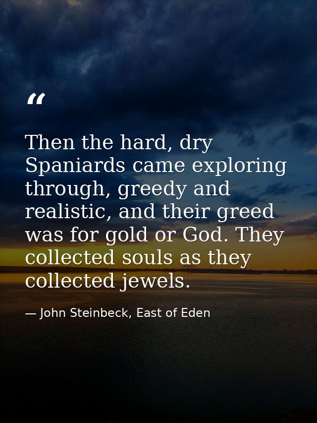 Then the hard, dry Spaniards came exploring through, greedy and realistic, and their greed was for gold or God. They col — John Steinbeck, East of Eden