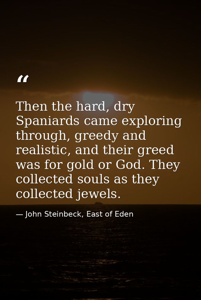 Then the hard, dry Spaniards came exploring through, greedy and realistic, and their greed was for gold or God. They col — John Steinbeck, East of Eden