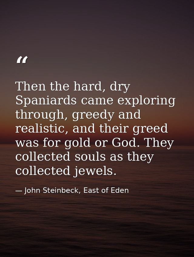 Then the hard, dry Spaniards came exploring through, greedy and realistic, and their greed was for gold or God. They col — John Steinbeck, East of Eden
