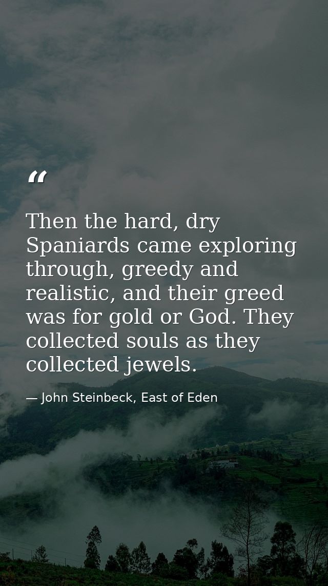Then the hard, dry Spaniards came exploring through, greedy and realistic, and their greed was for gold or God. They col — John Steinbeck, East of Eden