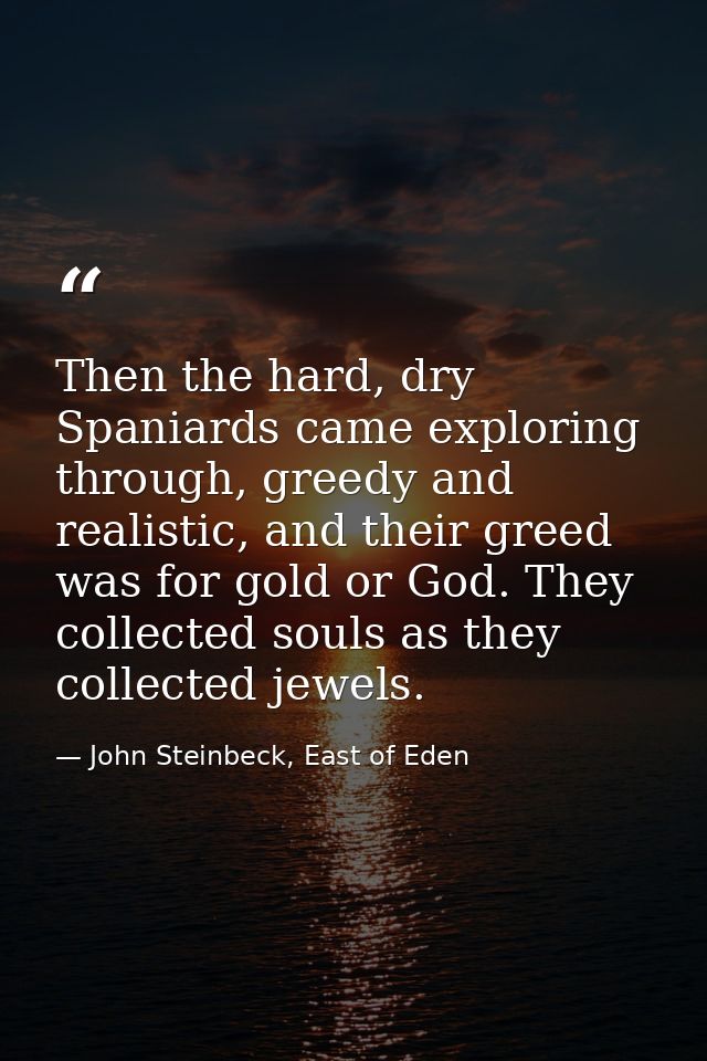 Then the hard, dry Spaniards came exploring through, greedy and realistic, and their greed was for gold or God. They col — John Steinbeck, East of Eden