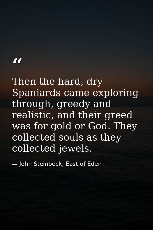 Then the hard, dry Spaniards came exploring through, greedy and realistic, and their greed was for gold or God. They col — John Steinbeck, East of Eden