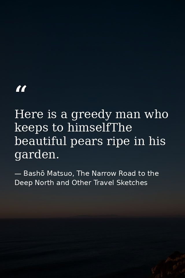 Here is a greedy man who keeps to himselfThe beautiful pears ripe in his garden. — Bashō Matsuo, The Narrow Road to the Deep North and Other Travel Sketches