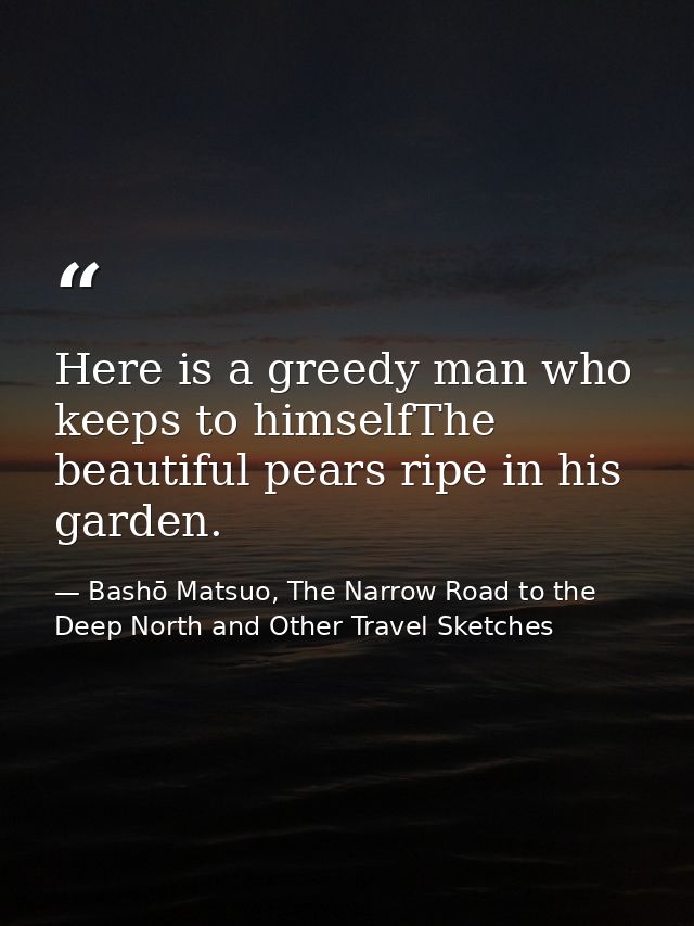 Here is a greedy man who keeps to himselfThe beautiful pears ripe in his garden. — Bashō Matsuo, The Narrow Road to the Deep North and Other Travel Sketches