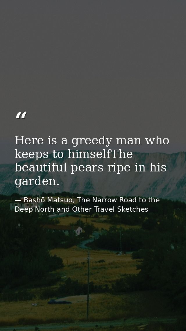Here is a greedy man who keeps to himselfThe beautiful pears ripe in his garden. — Bashō Matsuo, The Narrow Road to the Deep North and Other Travel Sketches