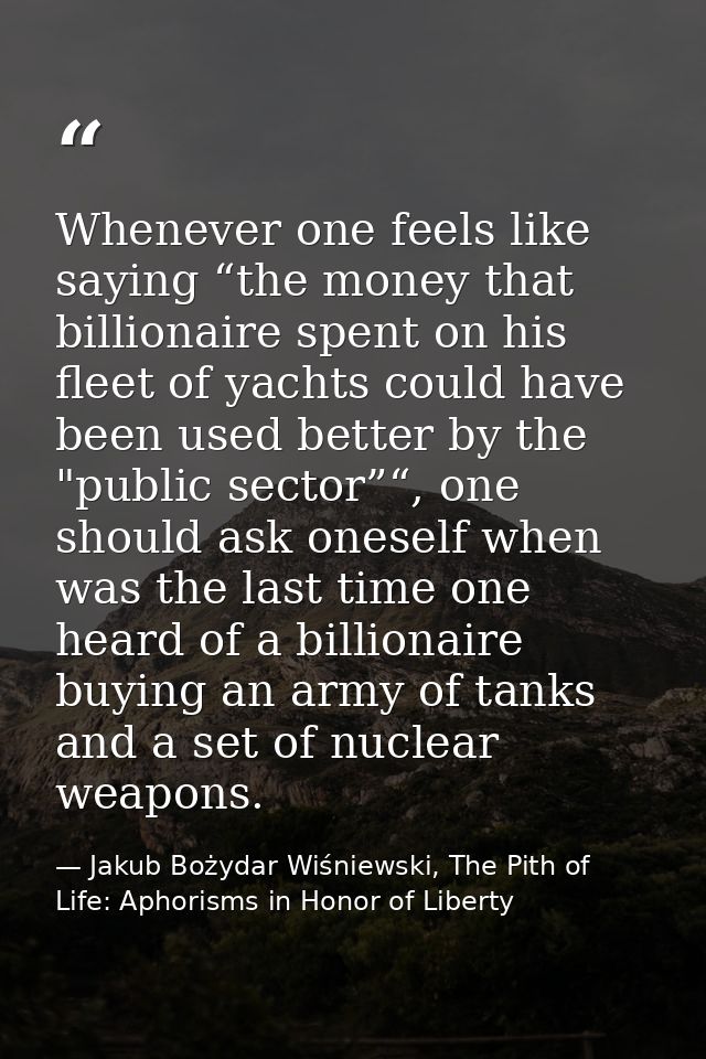 Whenever one feels like saying “the money that billionaire spent on his fleet of yachts could have been used better by t — Jakub Bożydar Wiśniewski, The Pith of Life: Aphorisms in Honor of Liberty