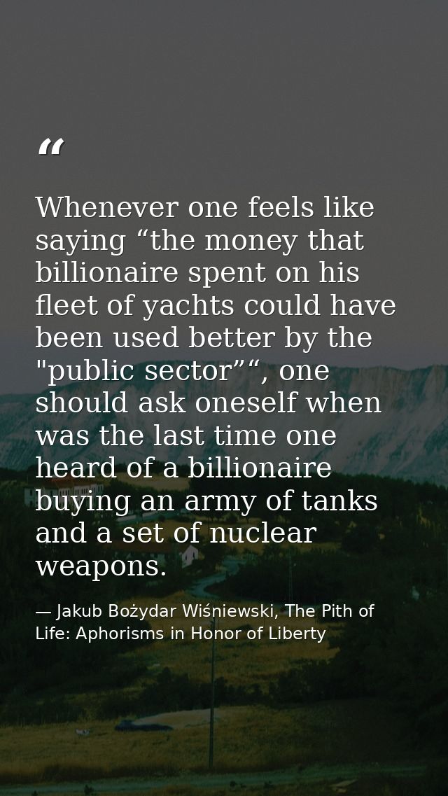 Whenever one feels like saying “the money that billionaire spent on his fleet of yachts could have been used better by t — Jakub Bożydar Wiśniewski, The Pith of Life: Aphorisms in Honor of Liberty