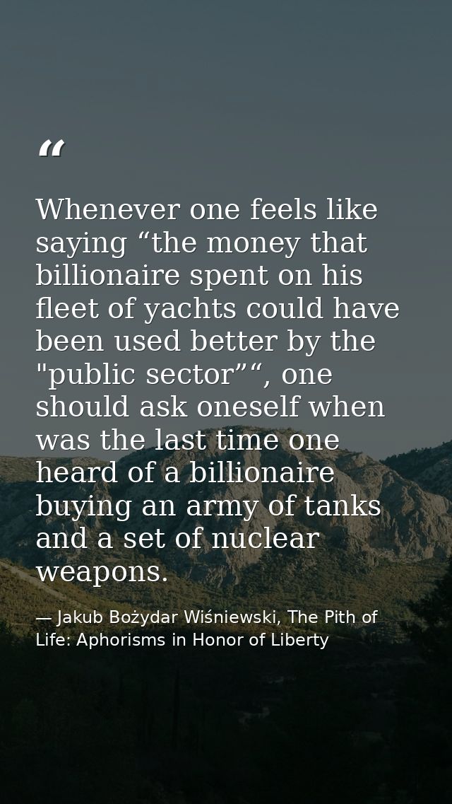 Whenever one feels like saying “the money that billionaire spent on his fleet of yachts could have been used better by t — Jakub Bożydar Wiśniewski, The Pith of Life: Aphorisms in Honor of Liberty