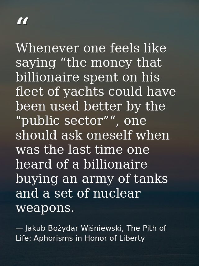 Whenever one feels like saying “the money that billionaire spent on his fleet of yachts could have been used better by t — Jakub Bożydar Wiśniewski, The Pith of Life: Aphorisms in Honor of Liberty