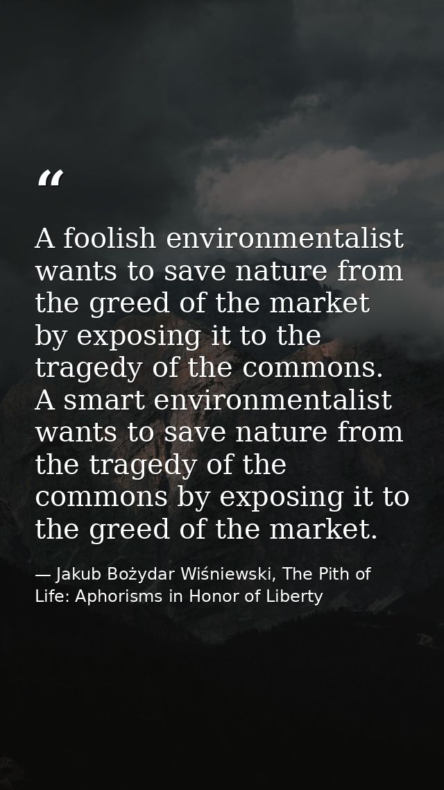 A foolish environmentalist wants to save nature from the greed of the market by exposing it to the tragedy of the common — Jakub Bożydar Wiśniewski, The Pith of Life: Aphorisms in Honor of Liberty