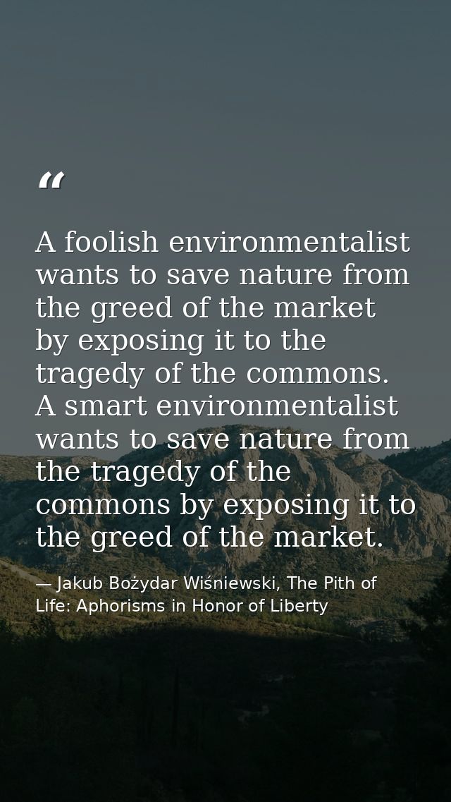 A foolish environmentalist wants to save nature from the greed of the market by exposing it to the tragedy of the common — Jakub Bożydar Wiśniewski, The Pith of Life: Aphorisms in Honor of Liberty