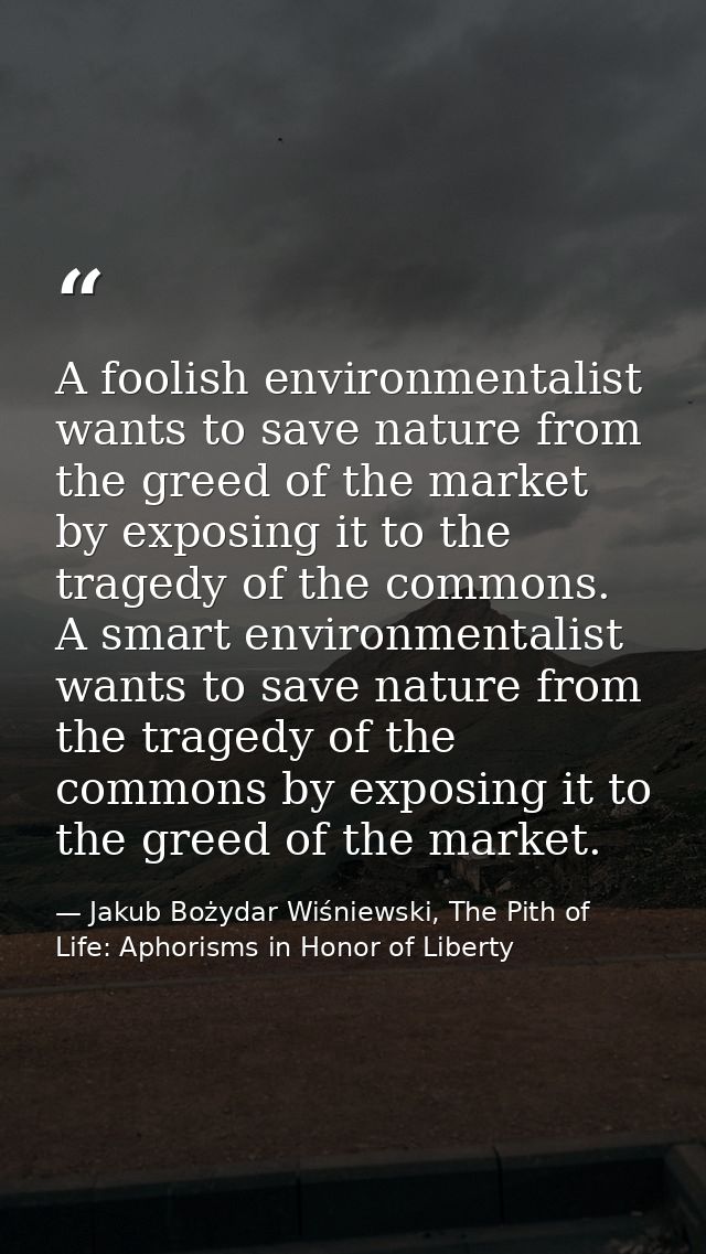 A foolish environmentalist wants to save nature from the greed of the market by exposing it to the tragedy of the common — Jakub Bożydar Wiśniewski, The Pith of Life: Aphorisms in Honor of Liberty