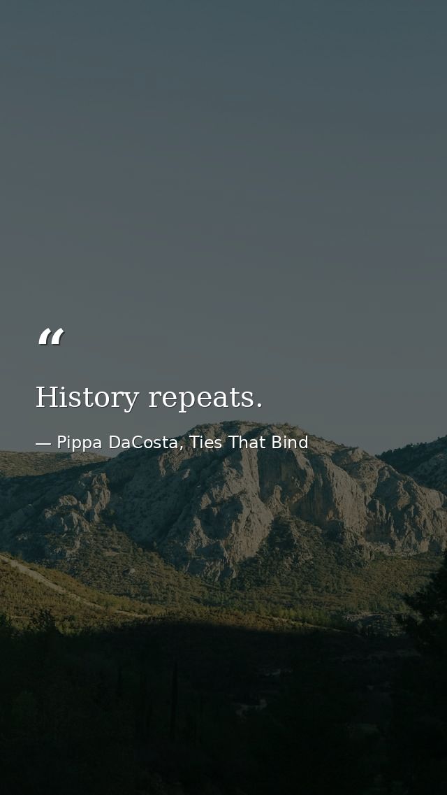 History repeats. — Pippa DaCosta, Ties That Bind