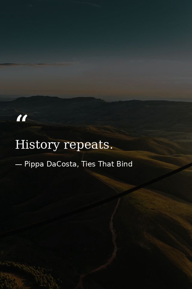 History repeats. — Pippa DaCosta, Ties That Bind