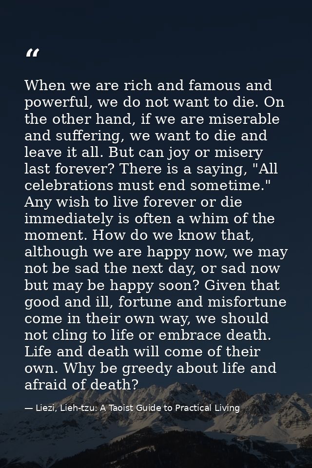 When we are rich and famous and powerful, we do not want to die. On the other hand, if we are miserable and suffering, w — Liezi, Lieh-tzu: A Taoist Guide to Practical Living
