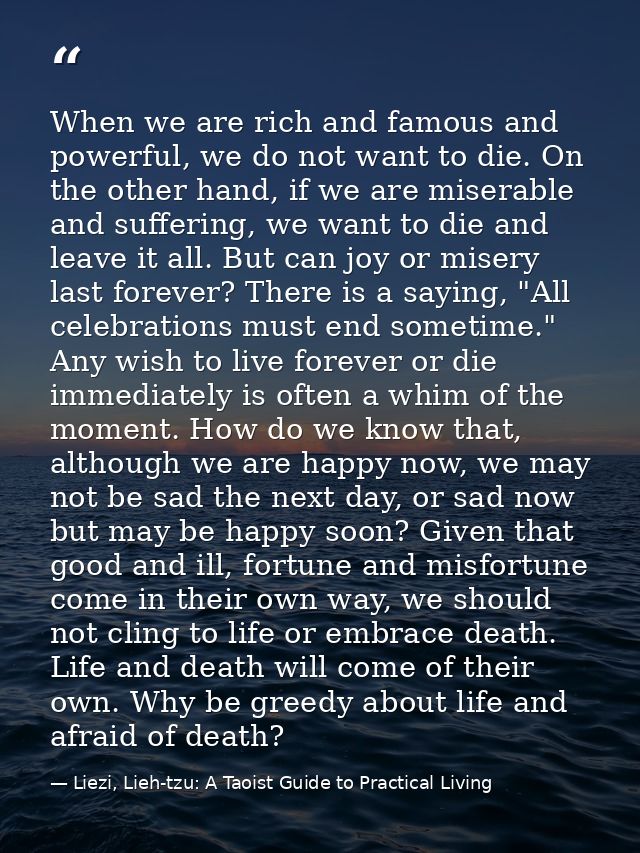 When we are rich and famous and powerful, we do not want to die. On the other hand, if we are miserable and suffering, w — Liezi, Lieh-tzu: A Taoist Guide to Practical Living