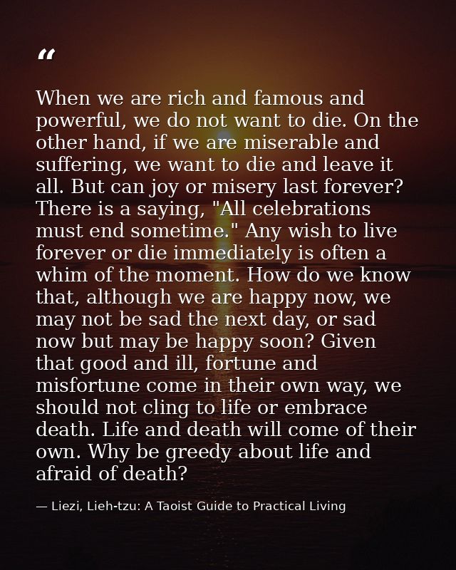 When we are rich and famous and powerful, we do not want to die. On the other hand, if we are miserable and suffering, w — Liezi, Lieh-tzu: A Taoist Guide to Practical Living