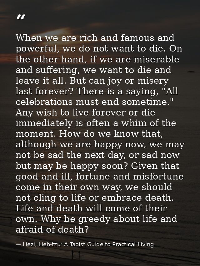 When we are rich and famous and powerful, we do not want to die. On the other hand, if we are miserable and suffering, w — Liezi, Lieh-tzu: A Taoist Guide to Practical Living