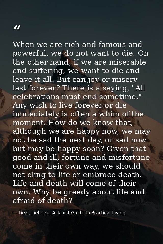 When we are rich and famous and powerful, we do not want to die. On the other hand, if we are miserable and suffering, w — Liezi, Lieh-tzu: A Taoist Guide to Practical Living