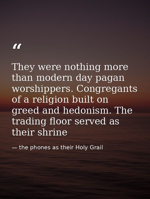 They were nothing more than modern day pagan worshippers. Congregants of a religion built on greed and hedonism. The tra — the phones as their Holy Grail